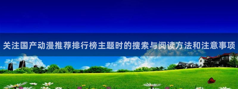 终末的后宫动漫完整版观看:关注国产动漫推荐排行榜主题时的搜索与阅读方法和注意事项