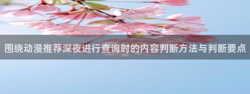 抖漫动漫免费版:围绕动漫推荐深夜进行查询时的内容判断方法与判断要点