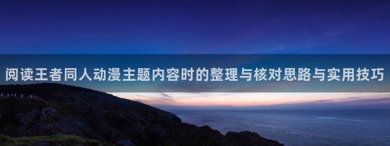 动漫网站推荐:阅读王者同人动漫主题内容时的整理与核对思路与实用技巧