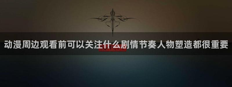 动漫推荐深夜:动漫周边观看前可以关注什么剧情节奏人物塑造都很重要